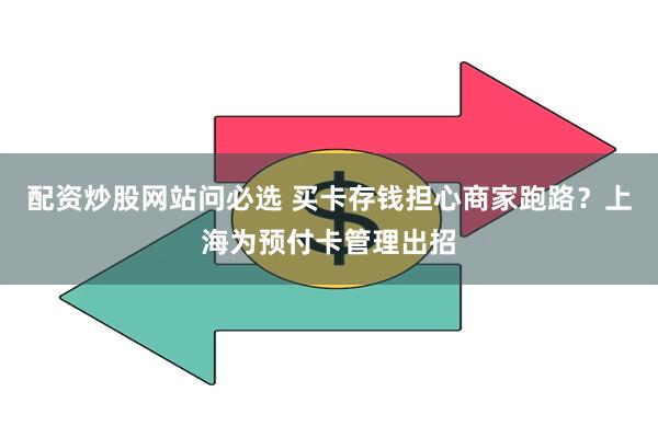 配资炒股网站问必选 买卡存钱担心商家跑路？上海为预付卡管理出招