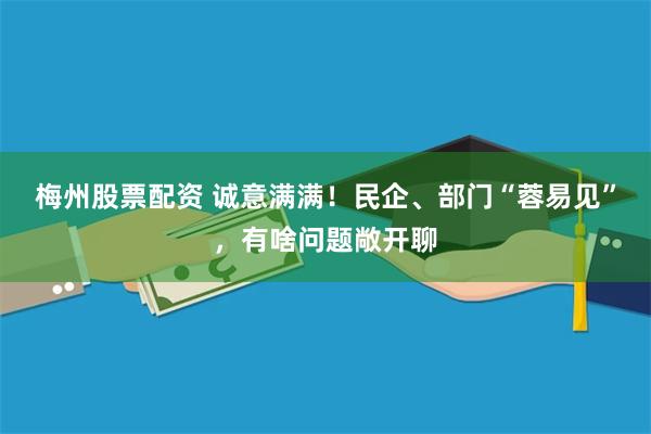 梅州股票配资 诚意满满！民企、部门“蓉易见”，有啥问题敞开聊