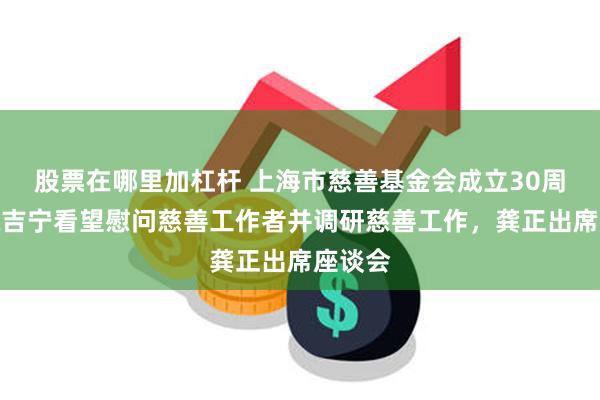 股票在哪里加杠杆 上海市慈善基金会成立30周年，陈吉宁看望慰问慈善工作者并调研慈善工作，龚正出席座谈会