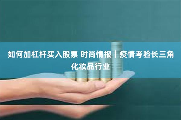 如何加杠杆买入股票 时尚情报｜疫情考验长三角化妆品行业