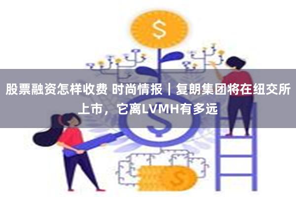 股票融资怎样收费 时尚情报｜复朗集团将在纽交所上市，它离LVMH有多远