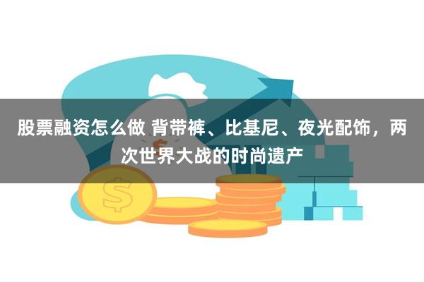 股票融资怎么做 背带裤、比基尼、夜光配饰，两次世界大战的时尚遗产