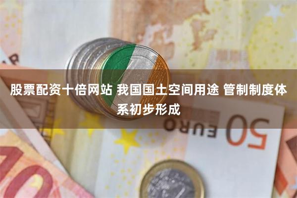 股票配资十倍网站 我国国土空间用途 管制制度体系初步形成