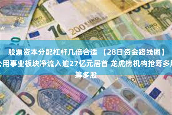 股票资本分配杠杆几倍合适 【28日资金路线图】公用事业板块净流入逾27亿元居首 龙虎榜机构抢筹多股