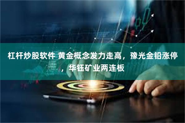 杠杆炒股软件 黄金概念发力走高，豫光金铅涨停，华钰矿业两连板