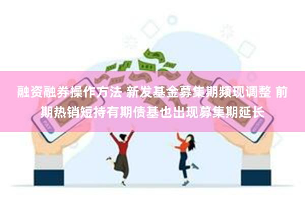 融资融券操作方法 新发基金募集期频现调整 前期热销短持有期债基也出现募集期延长