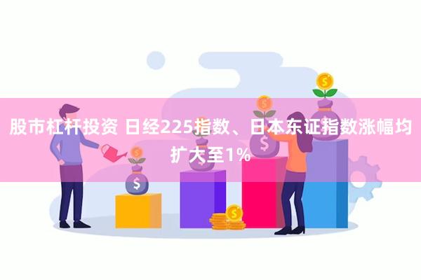 股市杠杆投资 日经225指数、日本东证指数涨幅均扩大至1%