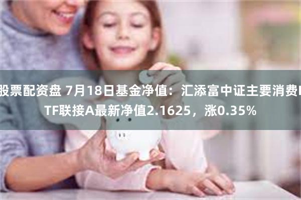 股票配资盘 7月18日基金净值：汇添富中证主要消费ETF联接A最新净值2.1625，涨0.35%