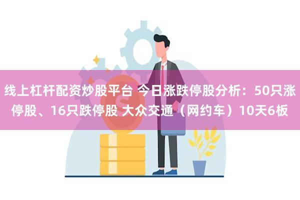 线上杠杆配资炒股平台 今日涨跌停股分析：50只涨停股、16只跌停股 大众交通（网约车）10天6板