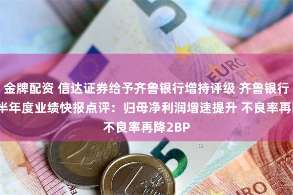 金牌配资 信达证券给予齐鲁银行增持评级 齐鲁银行2024半年度业绩快报点评：归母净利润增速提升 不良率再降2BP