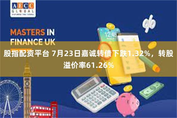 股指配资平台 7月23日嘉诚转债下跌1.32%，转股溢价率61.26%