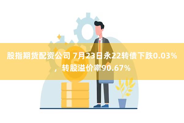 股指期货配资公司 7月23日永22转债下跌0.03%，转股溢价率90.67%