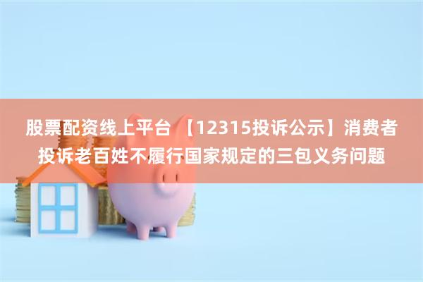 股票配资线上平台 【12315投诉公示】消费者投诉老百姓不履行国家规定的三包义务问题