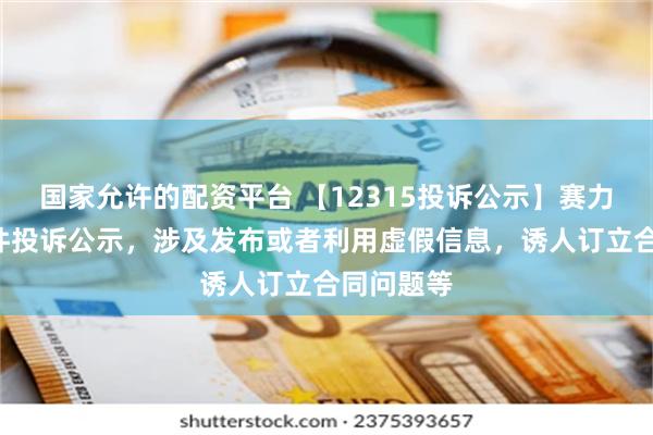 国家允许的配资平台 【12315投诉公示】赛力斯新增6件投诉公示，涉及发布或者利用虚假信息，诱人订立合同问题等