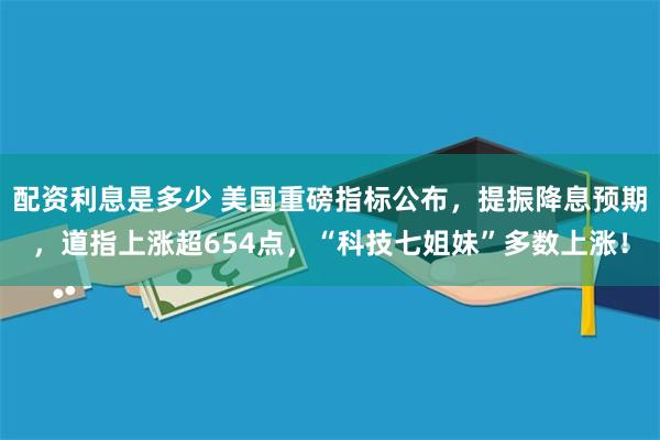 配资利息是多少 美国重磅指标公布，提振降息预期，道指上涨超654点，“科技七姐妹”多数上涨！