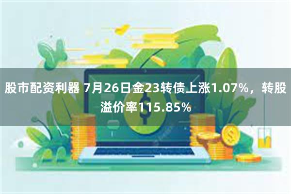 股市配资利器 7月26日金23转债上涨1.07%，转股溢价率115.85%