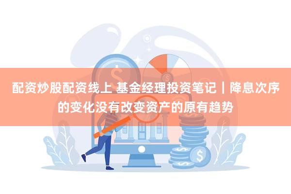 配资炒股配资线上 基金经理投资笔记｜降息次序的变化没有改变资产的原有趋势