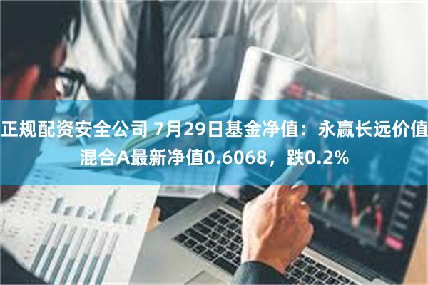 正规配资安全公司 7月29日基金净值：永赢长远价值混合A最新净值0.6068，跌0.2%