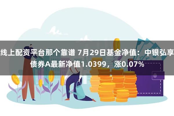 线上配资平台那个靠谱 7月29日基金净值：中银弘享债券A最新净值1.0399，涨0.07%