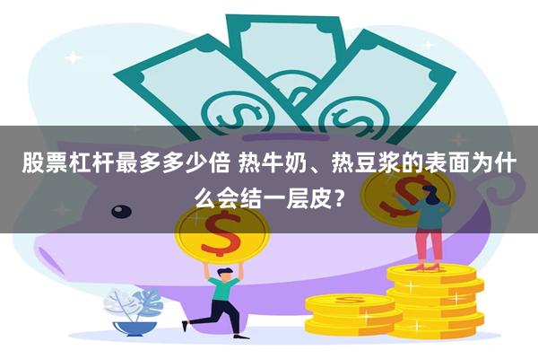 股票杠杆最多多少倍 热牛奶、热豆浆的表面为什么会结一层皮？