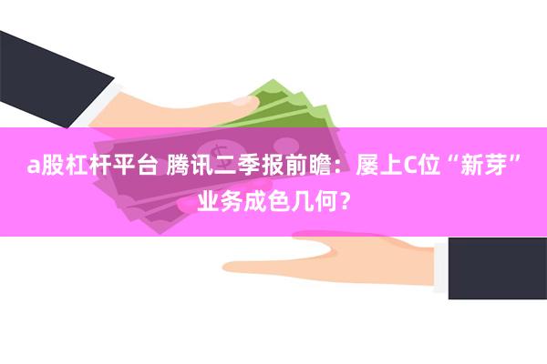 a股杠杆平台 腾讯二季报前瞻：屡上C位“新芽”业务成色几何？