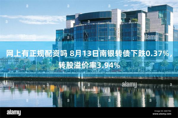 网上有正规配资吗 8月13日南银转债下跌0.37%，转股溢价率3.94%