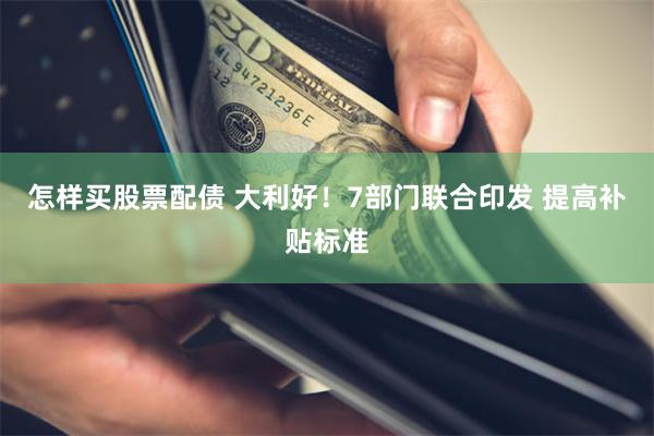 怎样买股票配债 大利好！7部门联合印发 提高补贴标准