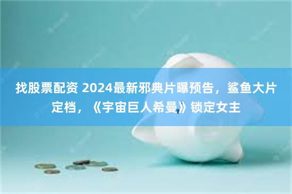 找股票配资 2024最新邪典片曝预告，鲨鱼大片定档，《宇宙巨人希曼》锁定女主