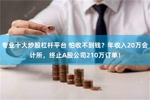 专业十大炒股杠杆平台 怕收不到钱？年收入20万会计所，终止A股公司210万订单！