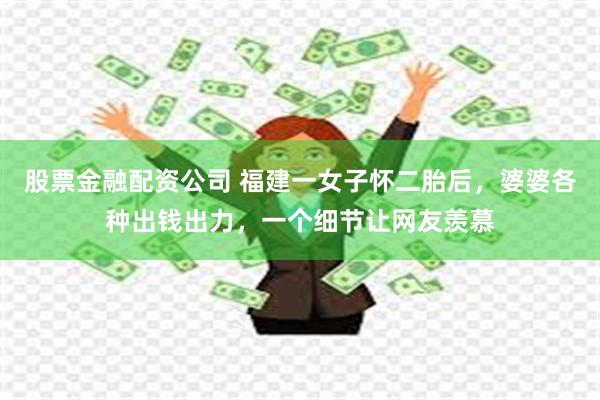 股票金融配资公司 福建一女子怀二胎后，婆婆各种出钱出力，一个细节让网友羡慕