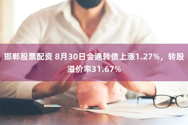 邯郸股票配资 8月30日会通转债上涨1.27%，转股溢价率31.67%