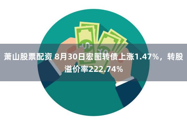 萧山股票配资 8月30日宏图转债上涨1.47%，转股溢价率222.74%