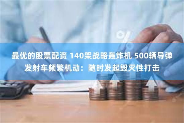 最优的股票配资 140架战略轰炸机 500辆导弹发射车频繁机动：随时发起毁灭性打击