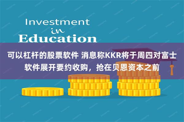 可以杠杆的股票软件 消息称KKR将于周四对富士软件展开要约收购，抢在贝恩资本之前