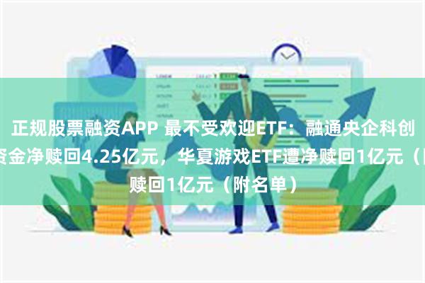 正规股票融资APP 最不受欢迎ETF：融通央企科创ETF遭资金净赎回4.25亿元，华夏游戏ETF遭净赎回1亿元（附名单）