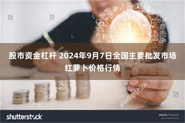 股市资金杠杆 2024年9月7日全国主要批发市场红萝卜价格行情