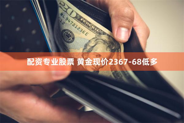 配资专业股票 黄金现价2367-68低多