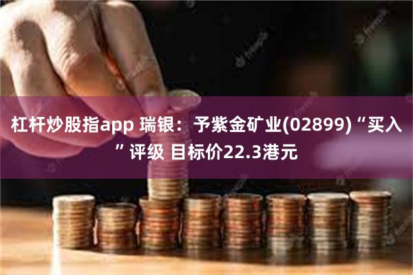 杠杆炒股指app 瑞银：予紫金矿业(02899)“买入”评级 目标价22.3港元