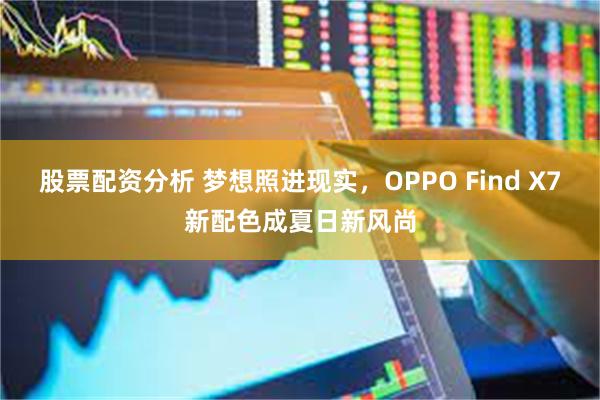 股票配资分析 梦想照进现实，OPPO Find X7新配色成夏日新风尚