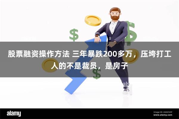 股票融资操作方法 三年暴跌200多万，压垮打工人的不是裁员，是房子