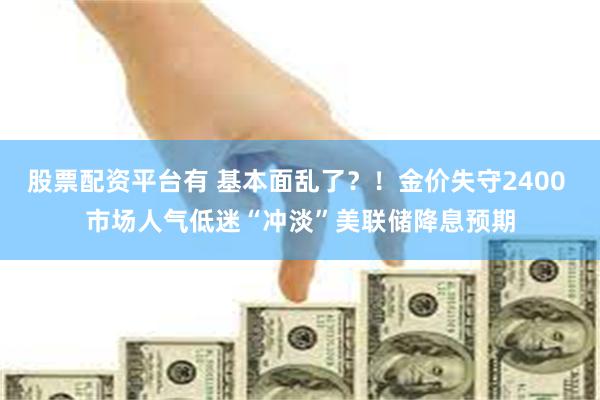 股票配资平台有 基本面乱了？！金价失守2400 市场人气低迷“冲淡”美联储降息预期