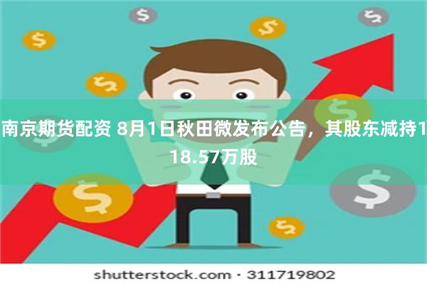 南京期货配资 8月1日秋田微发布公告，其股东减持118.57万股