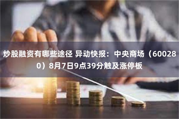 炒股融资有哪些途径 异动快报：中央商场（600280）8月7日9点39分触及涨停板