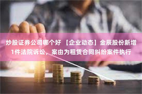 炒股证券公司哪个好 【企业动态】金辰股份新增1件法院诉讼，案由为租赁合同纠纷案件执行