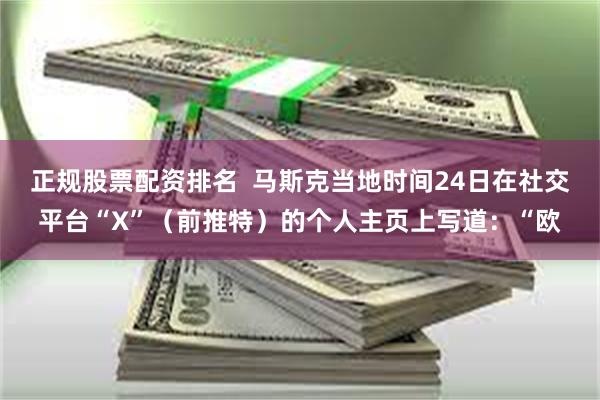 正规股票配资排名  马斯克当地时间24日在社交平台“X”（前推特）的个人主页上写道：“欧