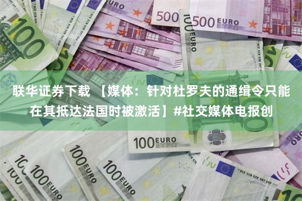 联华证券下载 【媒体：针对杜罗夫的通缉令只能在其抵达法国时被激活】#社交媒体电报创