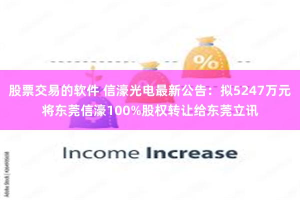 股票交易的软件 信濠光电最新公告：拟5247万元将东莞信濠100%股权转让给东莞立讯