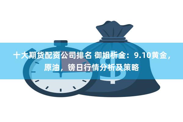 十大期货配资公司排名 御姐析金：9.10黄金，原油，镑日行情分析及策略