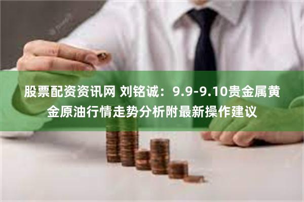 股票配资资讯网 刘铭诚：9.9-9.10贵金属黄金原油行情走势分析附最新操作建议