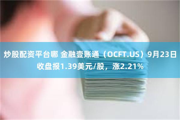 炒股配资平台哪 金融壹账通（OCFT.US）9月23日收盘报1.39美元/股，涨2.21%